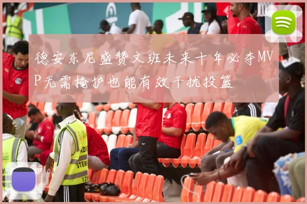 德安东尼盛赞文班未来十年必夺MVP无需掩护也能有效干扰投篮