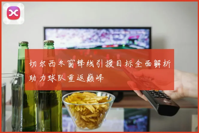 切尔西冬窗锋线引援目标全面解析助力球队重返巅峰