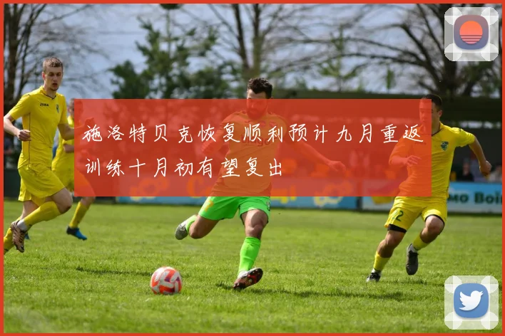 施洛特贝克恢复顺利预计九月重返训练十月初有望复出