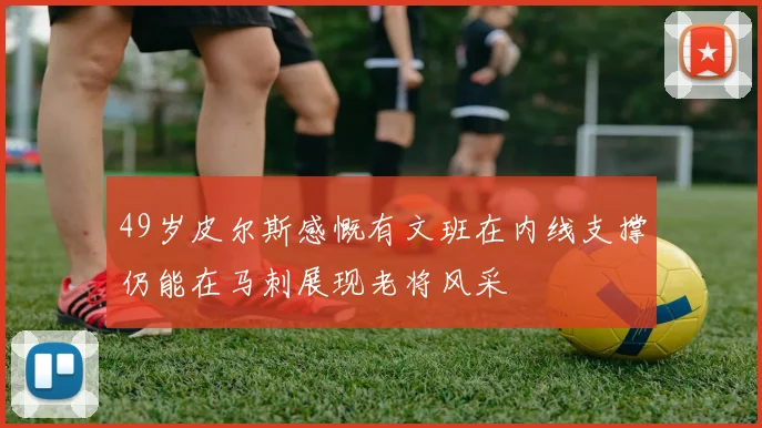 49岁皮尔斯感慨有文班在内线支撑仍能在马刺展现老将风采