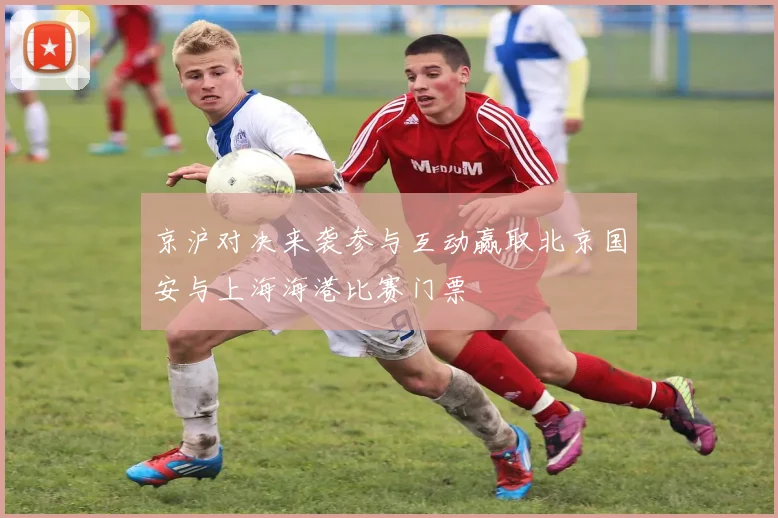 京沪对决来袭参与互动赢取北京国安与上海海港比赛门票