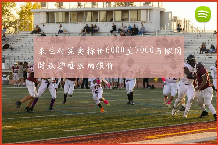 米兰对莱奥标价6000至7000万欧同时欢迎福法纳报价
