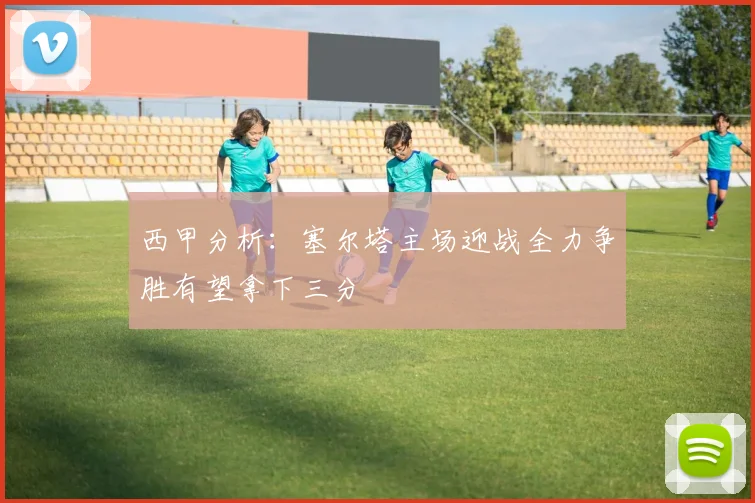 西甲分析：塞尔塔主场迎战全力争胜有望拿下三分