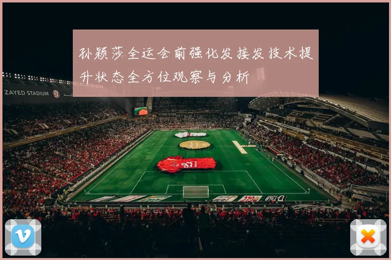 孙颖莎全运会前强化发接发技术提升状态全方位观察与分析