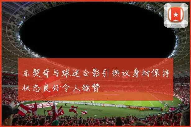 东契奇与球迷合影引热议身材保持状态良好令人称赞
