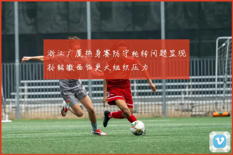 浙江广厦热身赛防守轮转问题显现孙铭徽面临更大组织压力