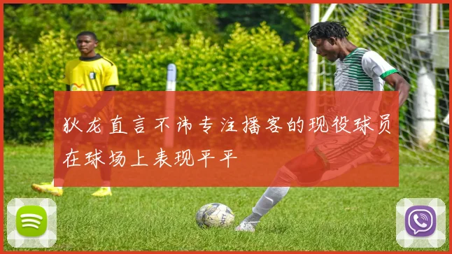 狄龙直言不讳专注播客的现役球员在球场上表现平平
