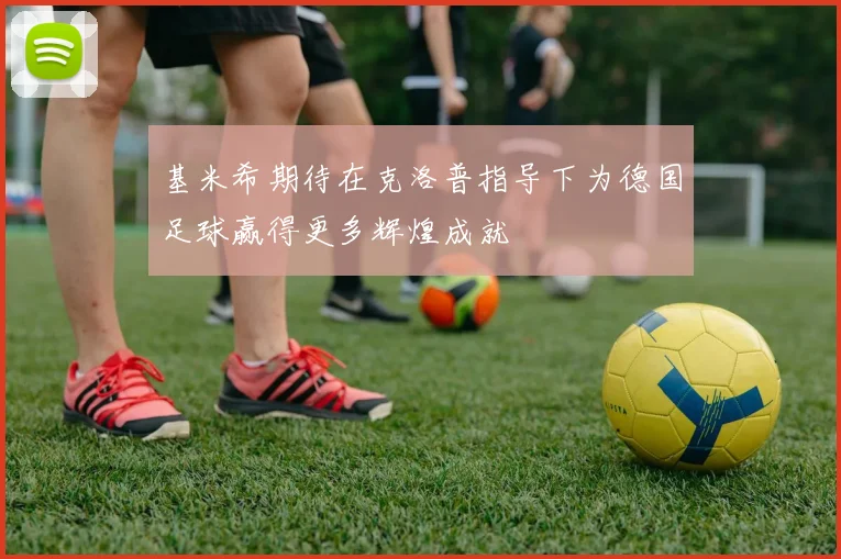 基米希期待在克洛普指导下为德国足球赢得更多辉煌成就