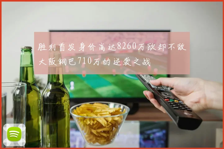 胜利首发身价高达8260万欧却不敌大阪钢巴710万的逆袭之战
