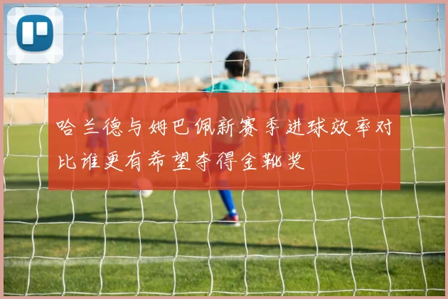 哈兰德与姆巴佩新赛季进球效率对比谁更有希望夺得金靴奖