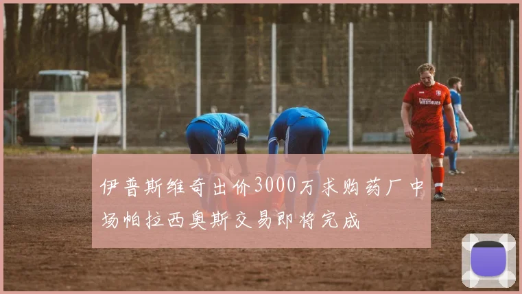 伊普斯维奇出价3000万求购药厂中场帕拉西奥斯交易即将完成