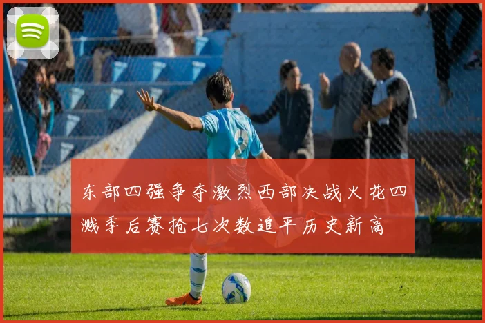 东部四强争夺激烈西部决战火花四溅季后赛抢七次数追平历史新高