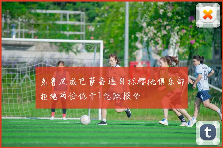 克鲁皮成巴萨备选目标樱桃俱乐部拒绝两份低于1亿欧报价