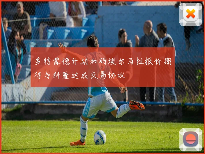 多特蒙德计划加码埃尔马拉报价期待与科隆达成交易协议