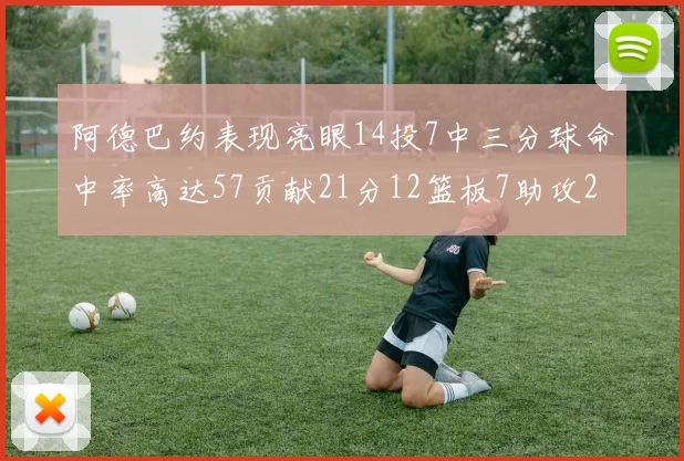 阿德巴约表现亮眼14投7中三分球命中率高达57贡献21分12篮板7助攻2抢断