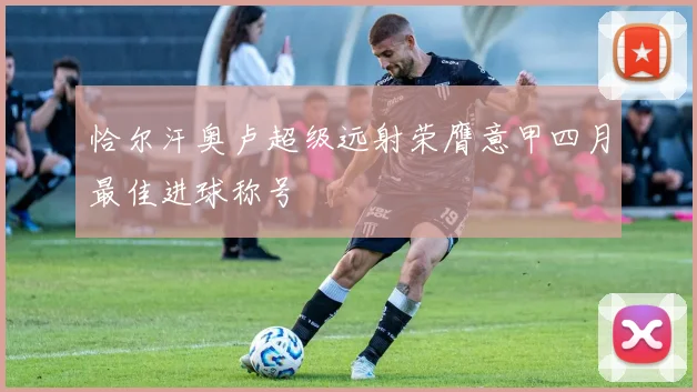 恰尔汗奥卢超级远射荣膺意甲四月最佳进球称号