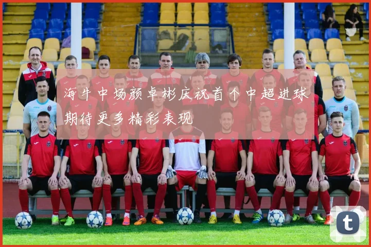 海牛中场颜卓彬庆祝首个中超进球期待更多精彩表现