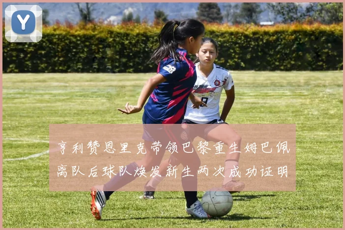 亨利赞恩里克带领巴黎重生姆巴佩离队后球队焕发新生两次成功证明