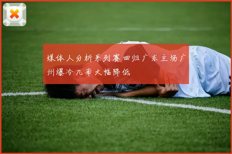 媒体人分析系列赛回归广东主场广州爆冷几率大幅降低