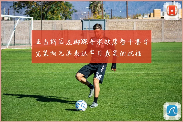 亚当斯因左脚踝手术缺席整个赛季克莱向兄弟表达早日康复的祝福