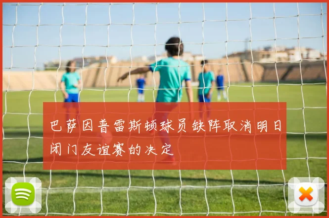 巴萨因普雷斯顿球员缺阵取消明日闭门友谊赛的决定