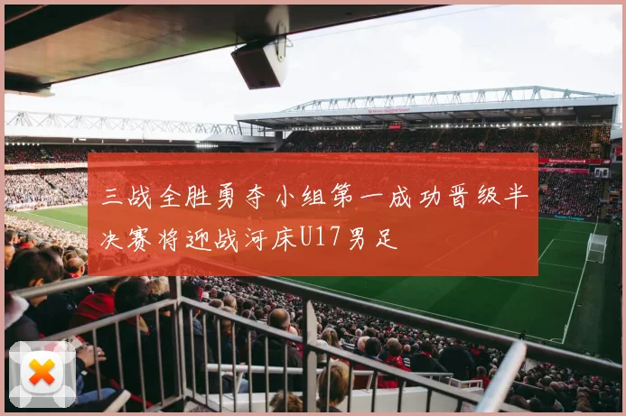 三战全胜勇夺小组第一成功晋级半决赛将迎战河床U17男足
