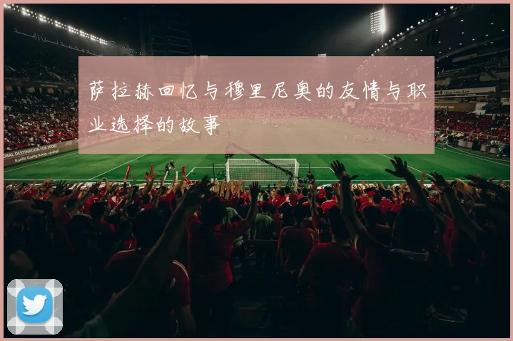 萨拉赫回忆与穆里尼奥的友情与职业选择的故事
