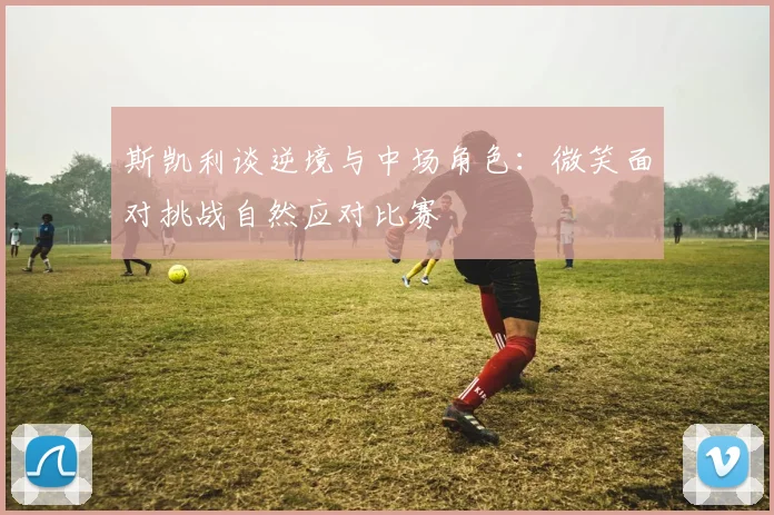 斯凯利谈逆境与中场角色：微笑面对挑战自然应对比赛