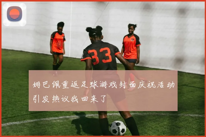 姆巴佩重返足球游戏封面庆祝活动引发热议我回来了