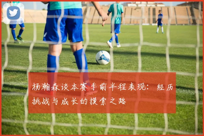 杨瀚森谈本赛季前半程表现：经历挑战与成长的摸索之路