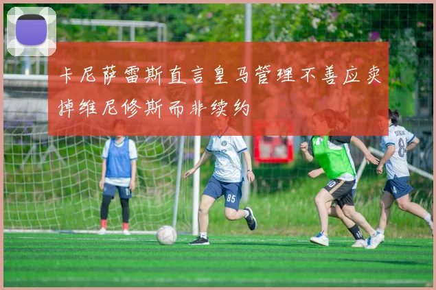 卡尼萨雷斯直言皇马管理不善应卖掉维尼修斯而非续约