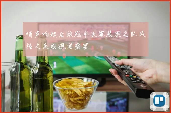 哨声响起后欧冠半决赛展现各队风格之美成视觉盛宴