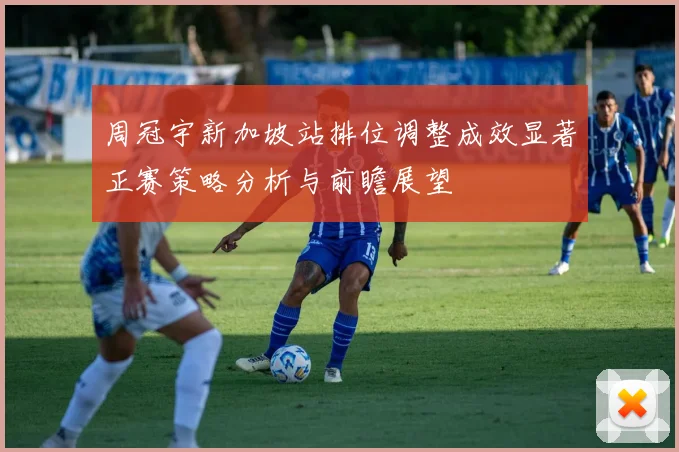 周冠宇新加坡站排位调整成效显著正赛策略分析与前瞻展望